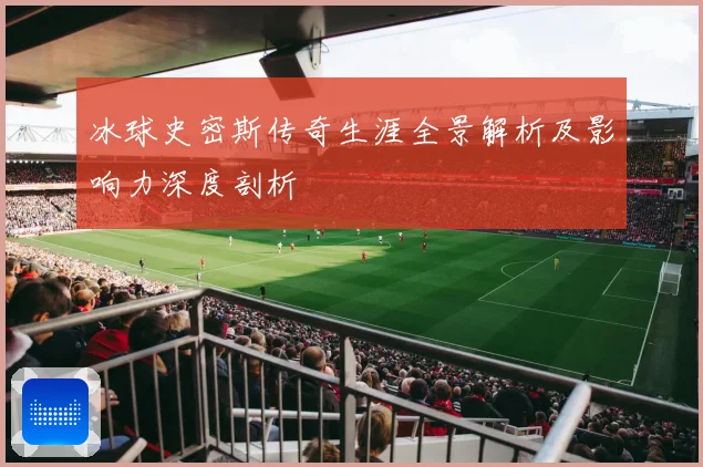 冰球史密斯传奇生涯全景解析及影响力深度剖析