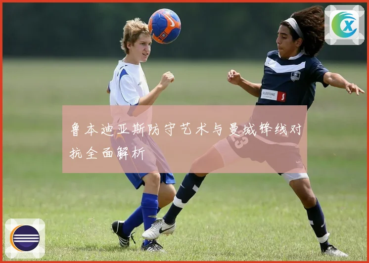 鲁本迪亚斯防守艺术与曼城锋线对抗全面解析