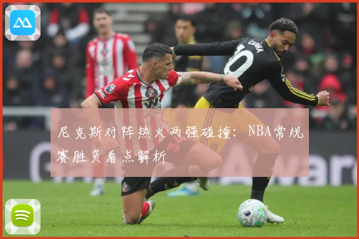 尼克斯对阵热火两强碰撞：NBA常规赛胜负看点解析