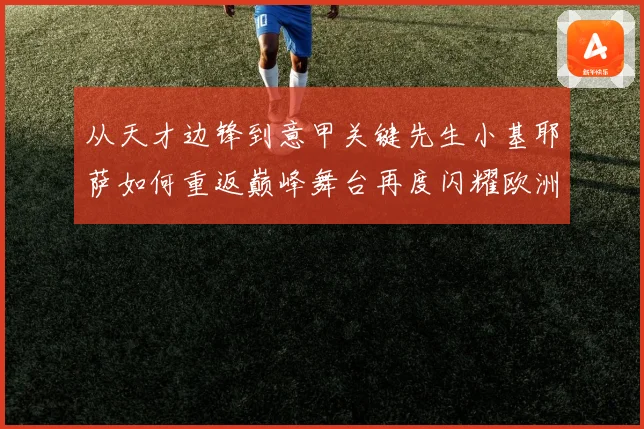 从天才边锋到意甲关键先生小基耶萨如何重返巅峰舞台再度闪耀欧洲赛场