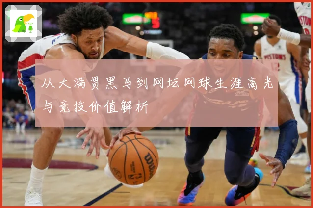 从大满贯黑马到网坛网球生涯高光与竞技价值解析