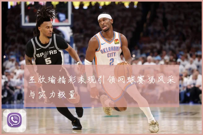 王欣瑜精彩表现引领网球赛场风采与实力较量