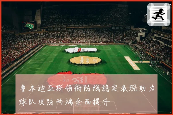 鲁本迪亚斯领衔防线稳定表现助力球队攻防两端全面提升