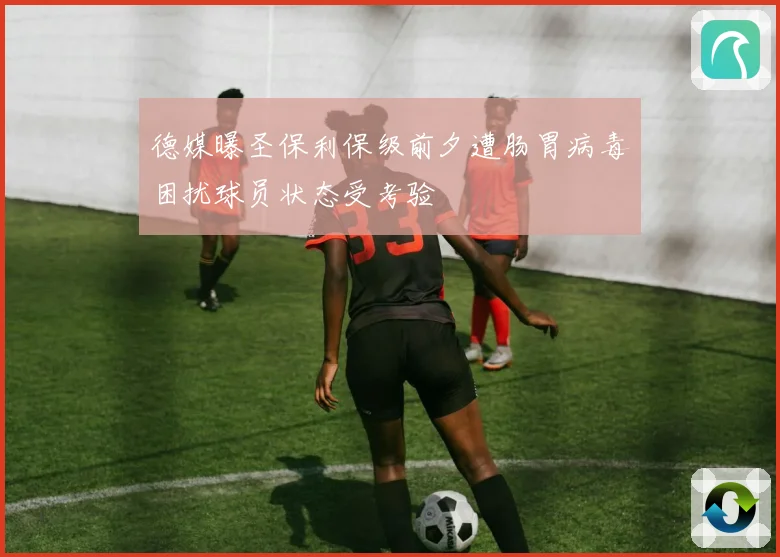 德媒曝圣保利保级前夕遭肠胃病毒困扰球员状态受考验