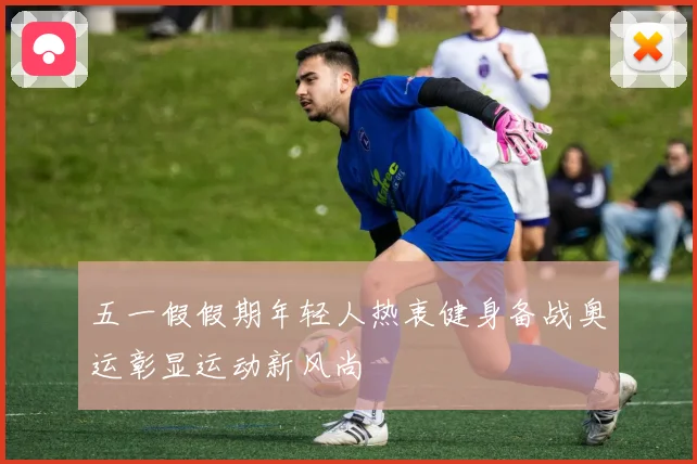 五一假假期年轻人热衷健身备战奥运彰显运动新风尚