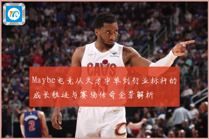 Maybe电竞从天才中单到行业标杆的成长轨迹与赛场传奇全景解析