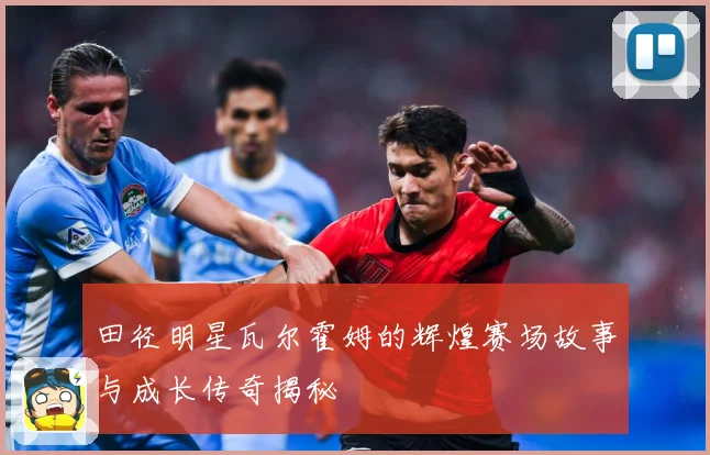 田径明星瓦尔霍姆的辉煌赛场故事与成长传奇揭秘