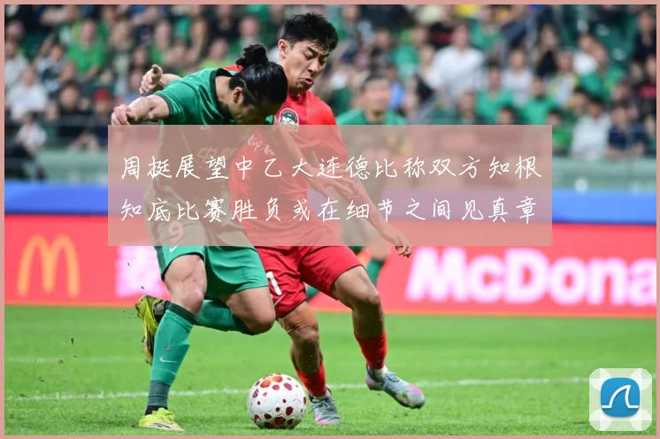 周挺展望中乙大连德比称双方知根知底比赛胜负或在细节之间见真章成长观察
