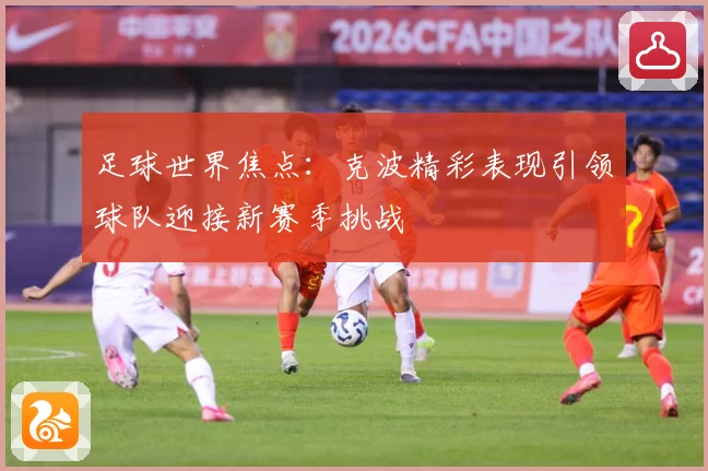 足球世界焦点：克波精彩表现引领球队迎接新赛季挑战