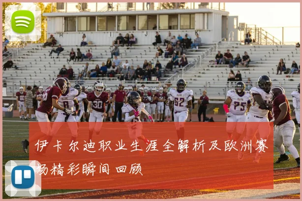 伊卡尔迪职业生涯全解析及欧洲赛场精彩瞬间回顾