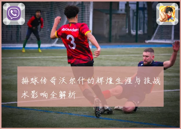 排球传奇沃尔什的辉煌生涯与技战术影响全解析