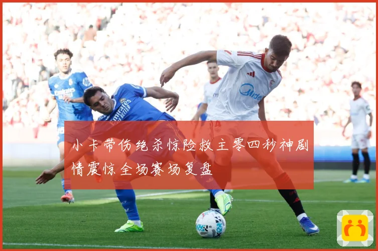 小卡带伤绝杀惊险救主零四秒神剧情震惊全场赛场复盘