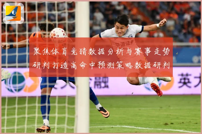 聚焦体育竞猜数据分析与赛事走势研判打造高命中预测策略数据研判