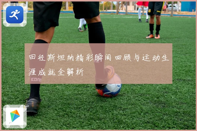 田径斯坦纳精彩瞬间回顾与运动生涯成就全解析
