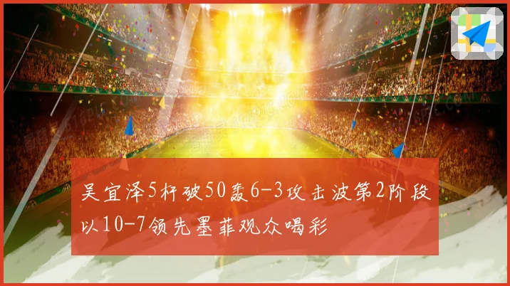 吴宜泽5杆破50轰6-3攻击波第2阶段以10-7领先墨菲观众喝彩