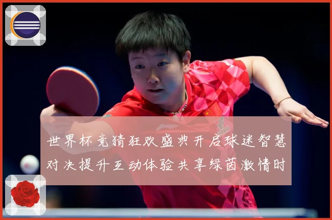 世界杯竞猜狂欢盛典开启球迷智慧对决提升互动体验共享绿茵激情时数据研判