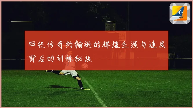 田径传奇约翰逊的辉煌生涯与速度背后的训练秘诀