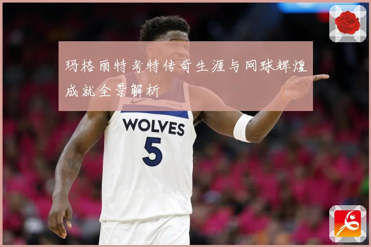 玛格丽特考特传奇生涯与网球辉煌成就全景解析