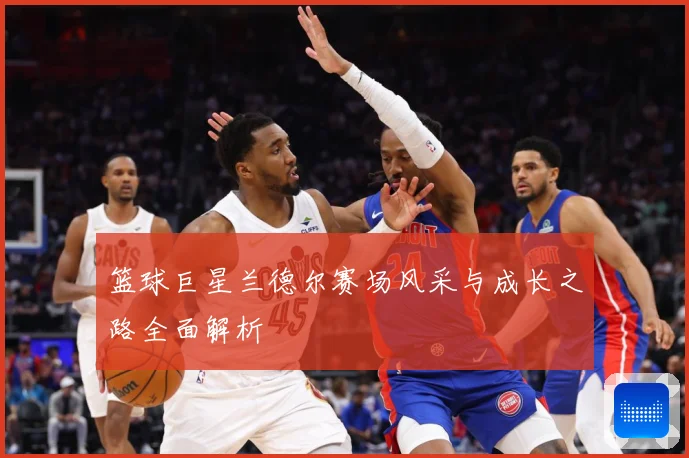 篮球巨星兰德尔赛场风采与成长之路全面解析