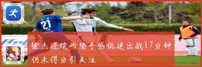 徐杰连续两场手感低迷出战17分钟仍未得分引关注