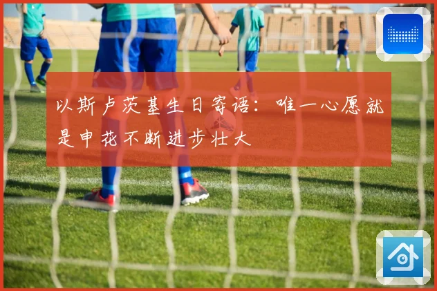 以斯卢茨基生日寄语：唯一心愿就是申花不断进步壮大