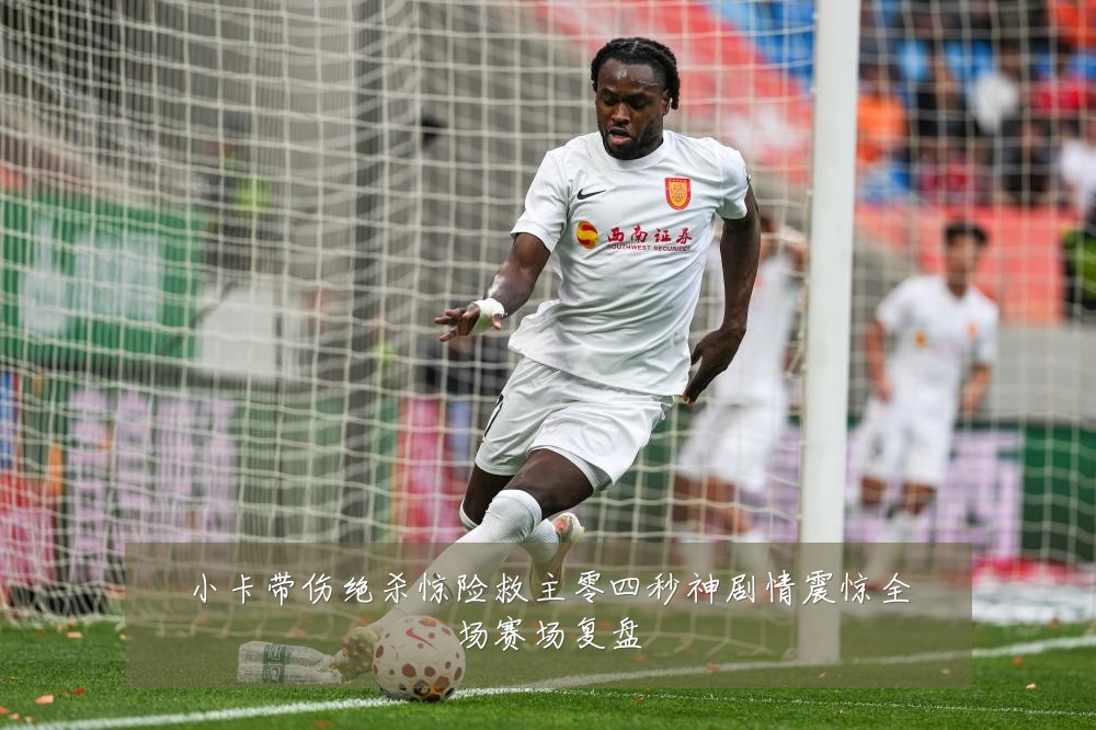 小卡带伤绝杀惊险救主零四秒神剧情震惊全场赛场复盘
