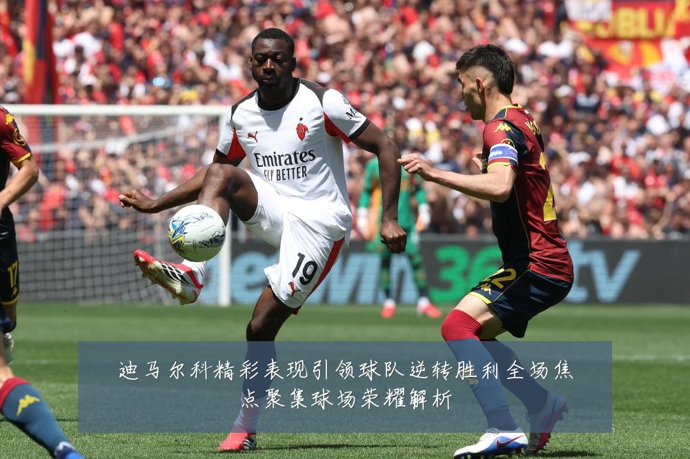 迪马尔科精彩表现引领球队逆转胜利全场焦点聚集球场荣耀解析