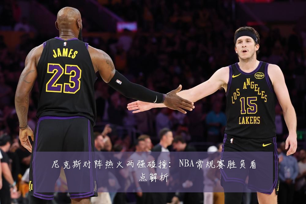 尼克斯对阵热火两强碰撞：NBA常规赛胜负看点解析