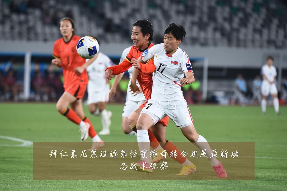 拜仁慕尼黑追逐弗拉霍维奇转会进展最新动态战术观察