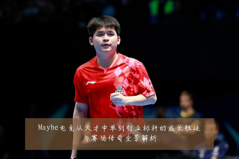 Maybe电竞从天才中单到行业标杆的成长轨迹与赛场传奇全景解析